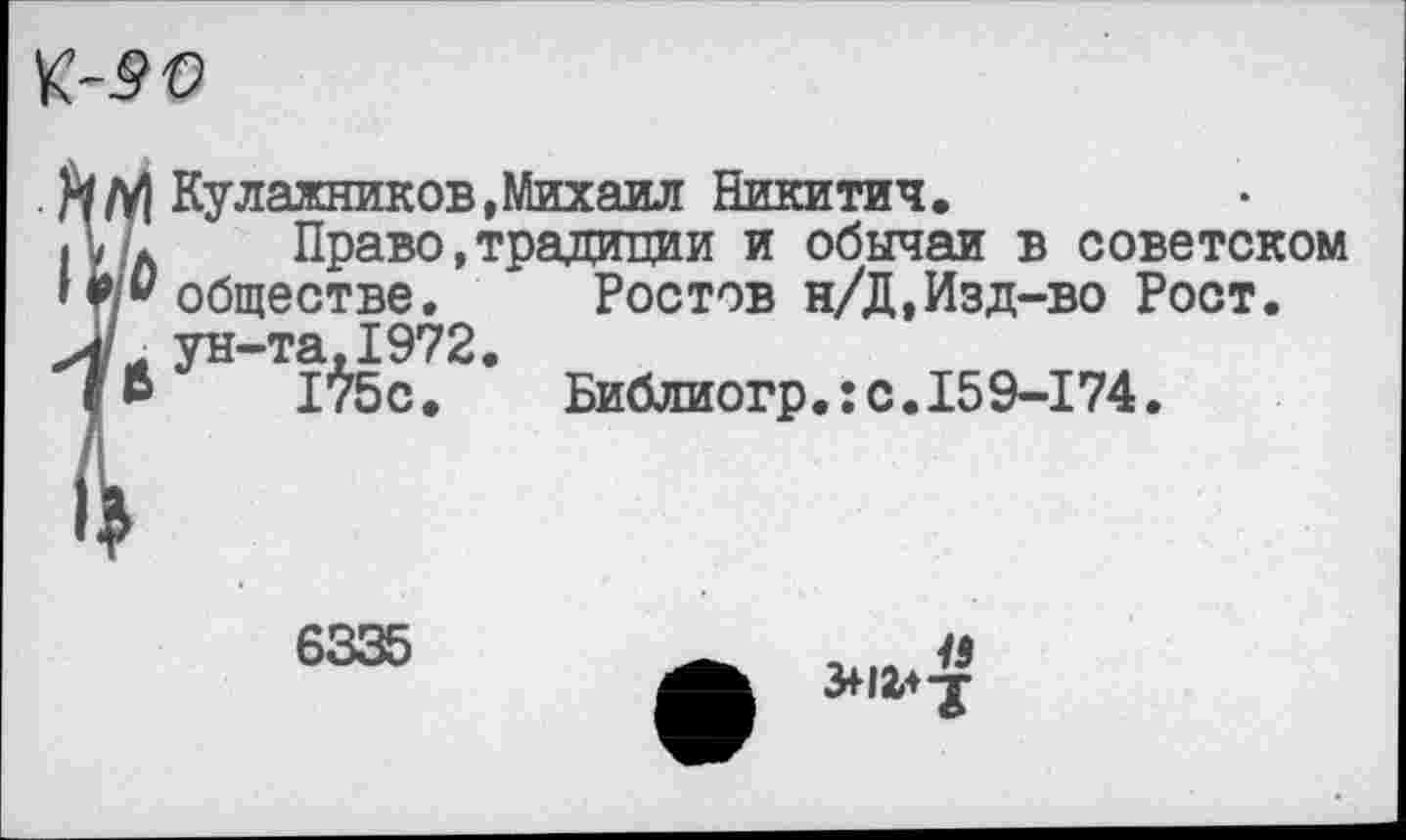 ﻿
/VI Кулажников,Михаил Никитич.
Д а	Право,традиции и обычаи в советском
»^/‘'обществе.
Л* ун-та, 1972
1^5с.
Ростов н/Д,Изд-во Рост Библиогр.:с.159-174.
6335
